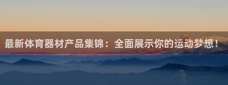 3377体育官方正版app开户:最新体育器材产品集锦:全面展